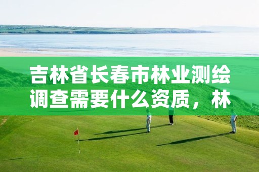 吉林省长春市林业测绘调查需要什么资质，林权调查 测绘资质