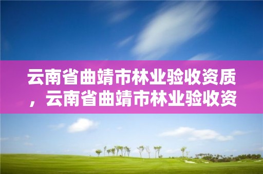 云南省曲靖市林业验收资质，云南省曲靖市林业验收资质有哪些