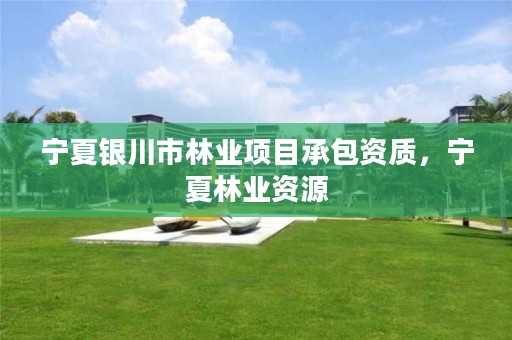 宁夏银川市林业项目承包资质,宁夏林业资源