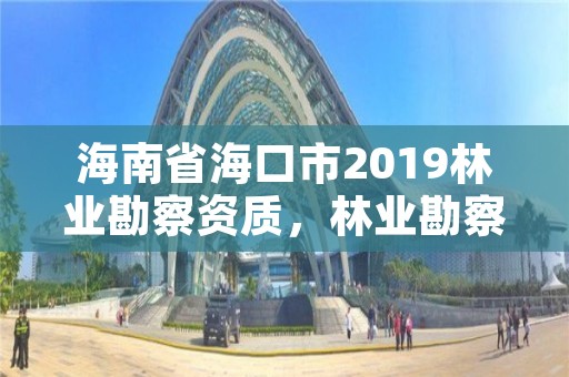 海南省海口市2019林业勘察资质,林业勘察资质在哪里申请