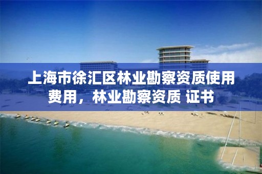 上海市徐汇区林业勘察资质使用费用,林业勘察资质 证书