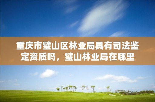 重庆市璧山区林业局具有司法鉴定资质吗,璧山林业局在哪里
