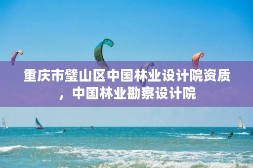 重庆市璧山区中国林业设计院资质,中国林业勘察设计院