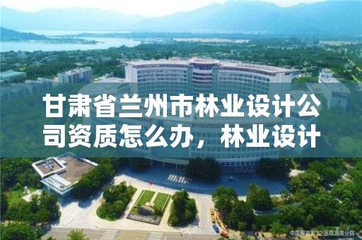 甘肃省兰州市林业设计公司资质怎么办,林业设计公司是做什么的