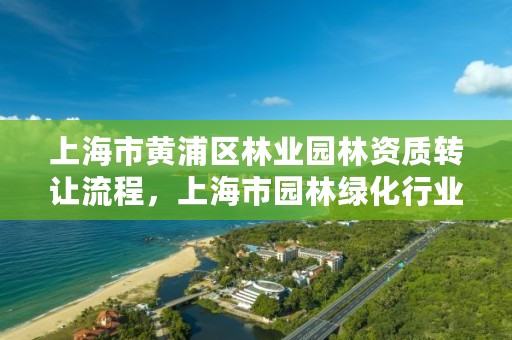 上海市黄浦区林业园林资质转让流程,上海市园林绿化行业协会地址