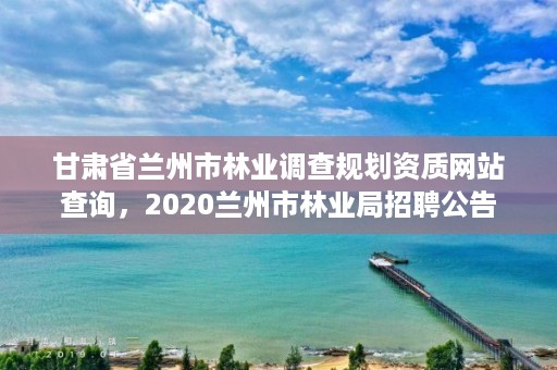 甘肃省兰州市林业调查规划资质网站查询,2020兰州市林业局招聘公告