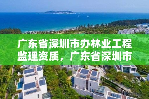广东省深圳市办林业工程监理资质,广东省深圳市办林业工程监理资质证书