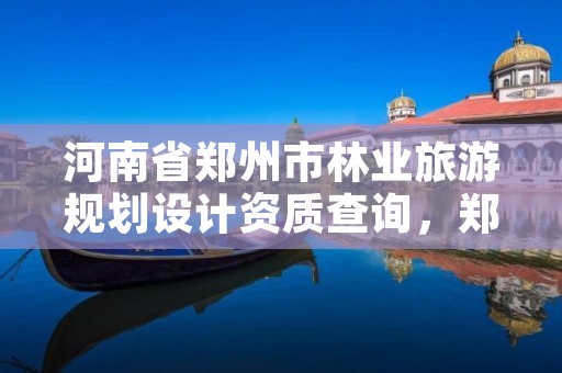 河南省郑州市林业旅游规划设计资质查询,郑州市2021年林业生态建设工作实施方案