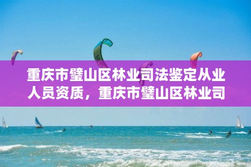 重庆市璧山区林业司法鉴定从业人员资质,重庆市璧山区林业司法鉴定从业人员资质查询
