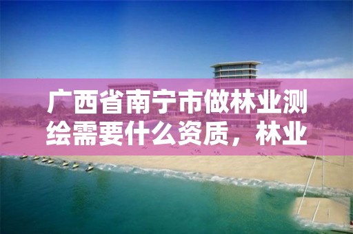 广西省南宁市做林业测绘需要什么资质,林业工程测量技术