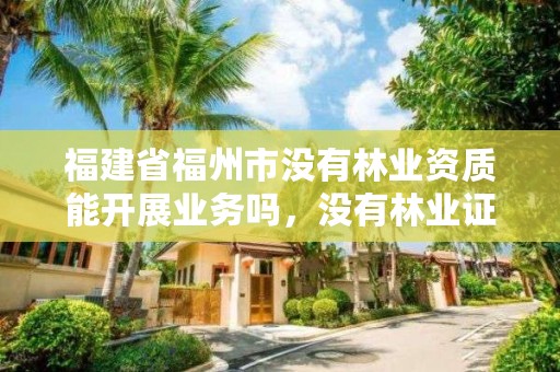 福建省福州市没有林业资质能开展业务吗,没有林业证的树能不能随便砍