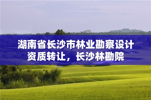 湖南省长沙市林业勘察设计资质转让,长沙林勘院