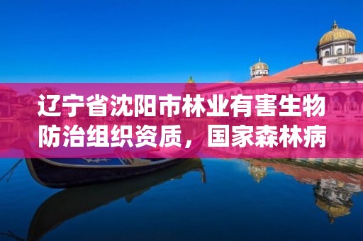 辽宁省沈阳市林业有害生物防治组织资质,国家森林病虫害防治总站沈阳站