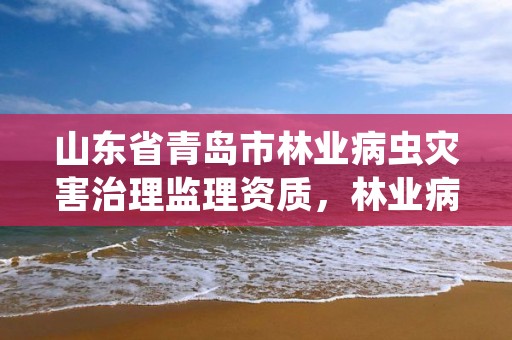 山东省青岛市林业病虫灾害治理监理资质,林业病虫害防治员证书查询