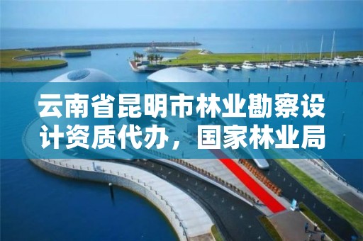 云南省昆明市林业勘察设计资质代办,国家林业局昆明勘察设计院官网