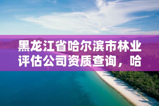 黑龙江省哈尔滨市林业评估公司资质查询,哈尔滨地林资产评估事务所