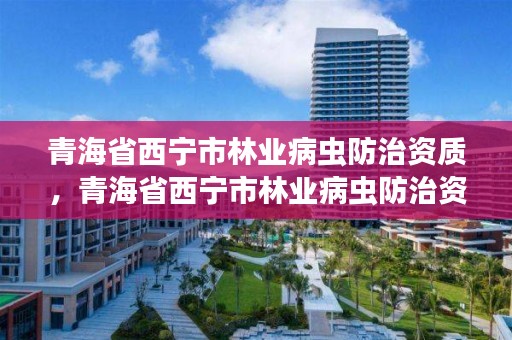 青海省西宁市林业病虫防治资质，青海省西宁市林业病虫防治资质企业名单