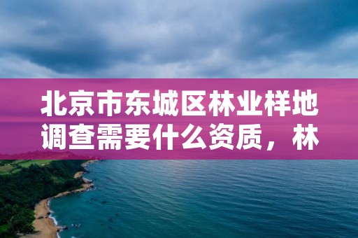 北京市东城区林业样地调查需要什么资质,林地样地调查要求为范围的多少