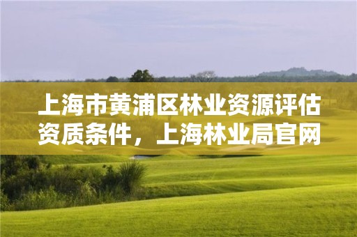 上海市黄浦区林业资源评估资质条件,上海林业局官网