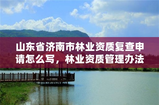 山东省济南市林业资质复查申请怎么写,林业资质管理办法
