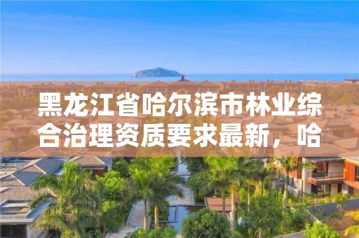 黑龙江省哈尔滨市林业综合治理资质要求最新,哈尔滨林业服务总站