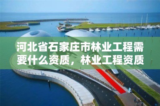 河北省石家庄市林业工程需要什么资质,林业工程资质在哪办