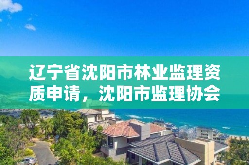 辽宁省沈阳市林业监理资质申请，沈阳市监理协会网站