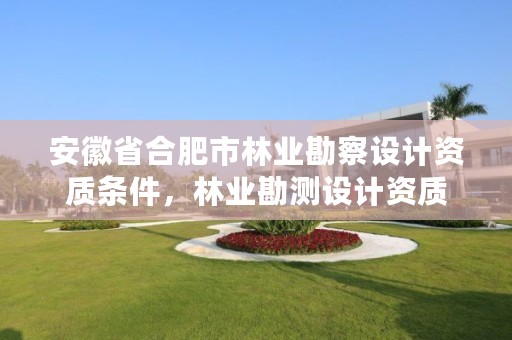 安徽省合肥市林业勘察设计资质条件，林业勘测设计资质