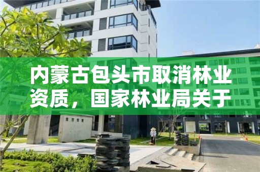 内蒙古包头市取消林业资质,国家林业局关于废止林业资质