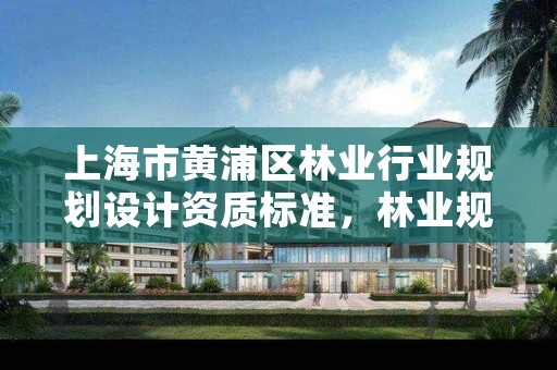 上海市黄浦区林业行业规划设计资质标准，林业规划设计院是干什么的