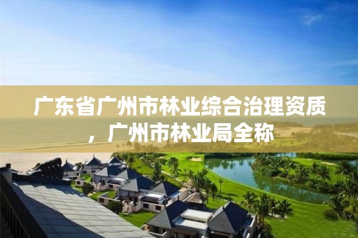 广东省广州市林业综合治理资质,广州市林业局全称