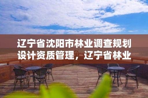 辽宁省沈阳市林业调查规划设计资质管理，辽宁省林业调查规划设计院