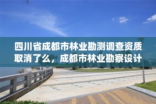 四川省成都市林业勘测调查资质取消了么,成都市林业勘察设计院