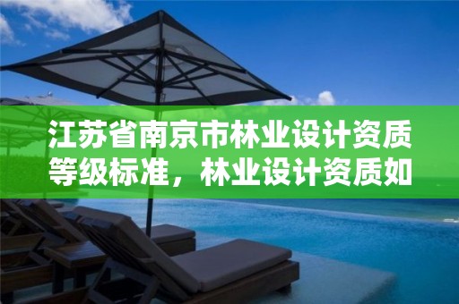 江苏省南京市林业设计资质等级标准，林业设计资质如何申请