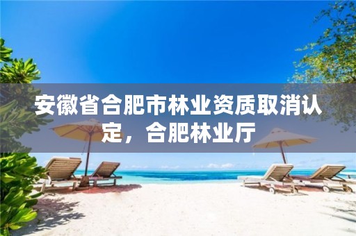 安徽省合肥市林业资质取消认定,合肥林业厅