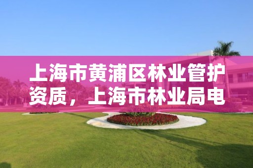 上海市黄浦区林业管护资质，上海市林业局电话号码