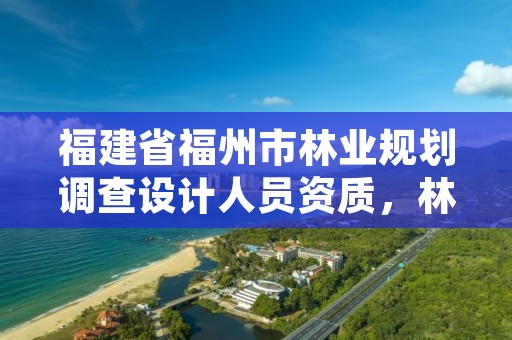 福建省福州市林业规划调查设计人员资质,林业调查规划设计资质乙级业务范围