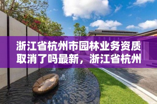 浙江省杭州市园林业务资质取消了吗最新,浙江省杭州市园林业务资质取消了吗最新政策