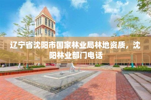 辽宁省沈阳市国家林业局林地资质,沈阳林业部门电话
