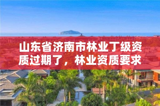 山东省济南市林业丁级资质过期了,林业资质要求