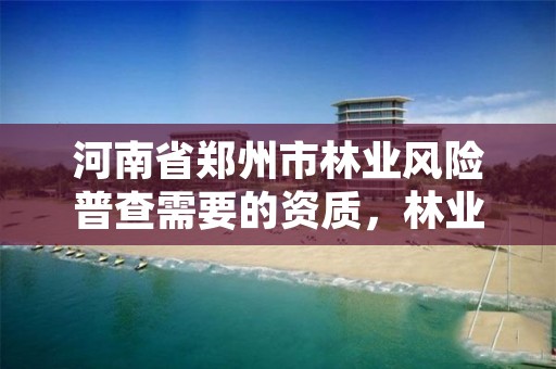 河南省郑州市林业风险普查需要的资质,林业普查工作内容