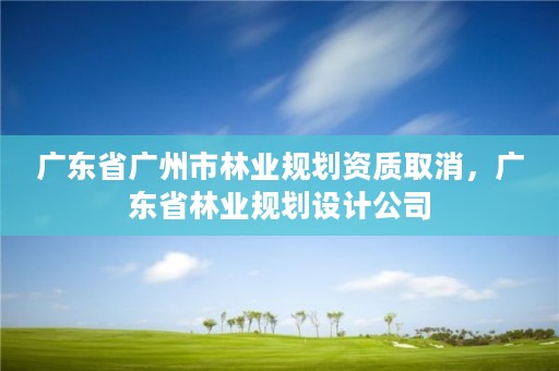广东省广州市林业规划资质取消，广东省林业规划设计公司