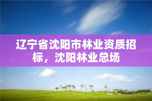 辽宁省沈阳市林业资质招标,沈阳林业总场