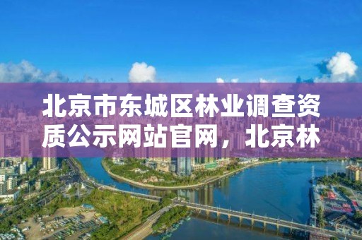 北京市东城区林业调查资质公示网站官网,北京林业局咨询