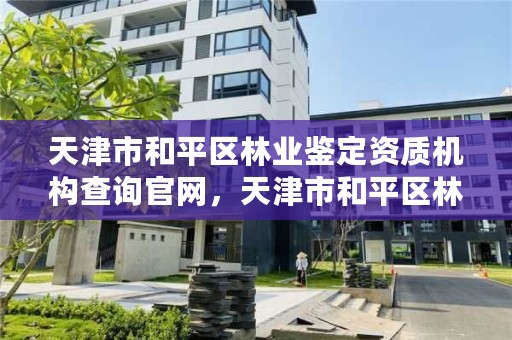 天津市和平区林业鉴定资质机构查询官网，天津市和平区林业鉴定资质机构查询官网网址