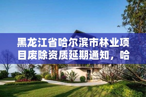 黑龙江省哈尔滨市林业项目废除资质延期通知,哈尔滨林业集团