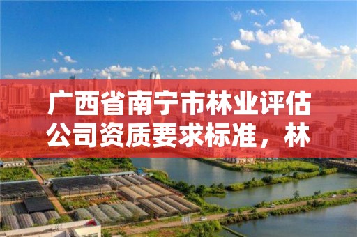 广西省南宁市林业评估公司资质要求标准,林业评估资质等级
