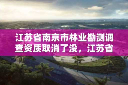 江苏省南京市林业勘测调查资质取消了没,江苏省林业调查规划设计院
