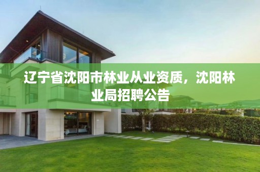 辽宁省沈阳市林业从业资质，沈阳林业局招聘公告