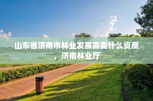 山东省济南市林业发展需要什么资质,济南林业厅